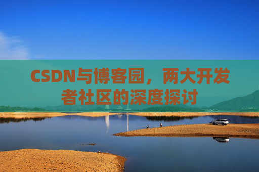 CSDN与博客园，两大开发者社区的深度探讨